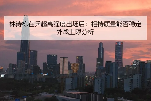林诗栋在乒超高强度出场后：相持质量能否稳定外战上限分析