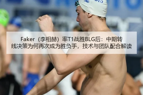Faker（李相赫）率T1战胜BLG后：中期转线决策为何再次成为胜负手，技术与团队配合解读