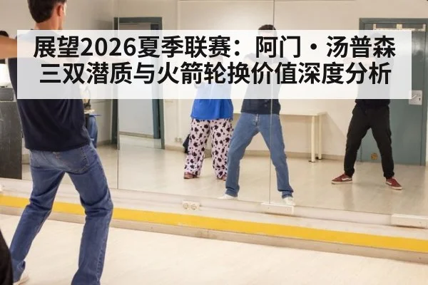 展望2026夏季联赛:阿门·汤普森三双潜质与火箭轮换价值深度分析