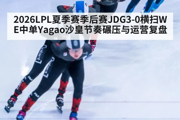 2026LPL夏季赛季后赛JDG3-0横扫WE中单Yagao沙皇节奏碾压与运营复盘