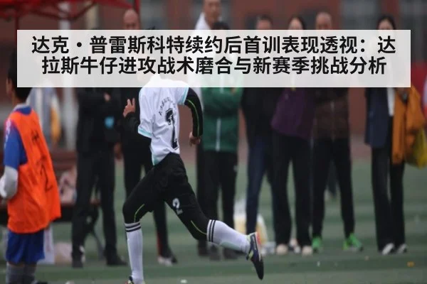 达克·普雷斯科特续约后首训表现透视:达拉斯牛仔进攻战术磨合与新赛季挑战分析