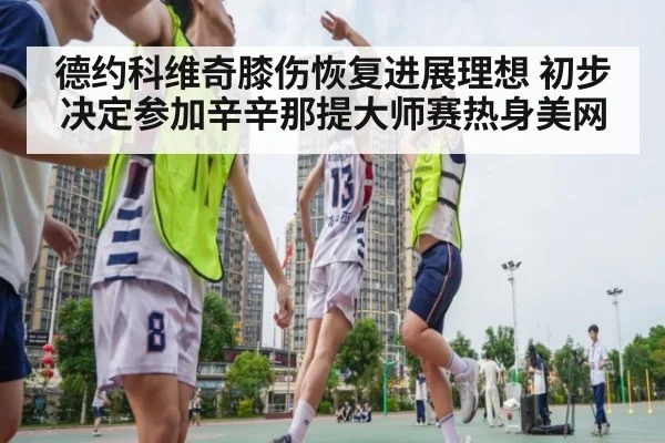 德约科维奇膝伤恢复进展理想 初步决定参加辛辛那提大师赛热身美网